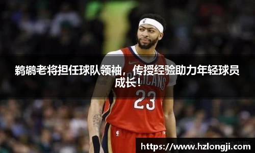 鹈鹕老将担任球队领袖，传授经验助力年轻球员成长！