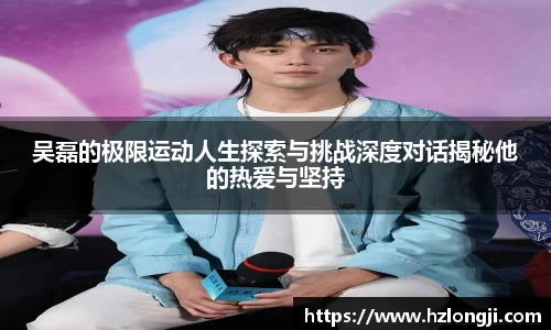 吴磊的极限运动人生探索与挑战深度对话揭秘他的热爱与坚持