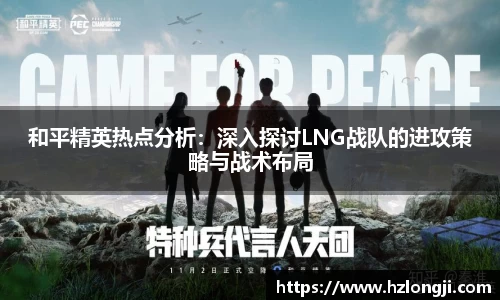 和平精英热点分析：深入探讨LNG战队的进攻策略与战术布局