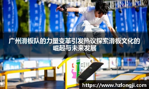 广州滑板队的力量变革引发热议探索滑板文化的崛起与未来发展