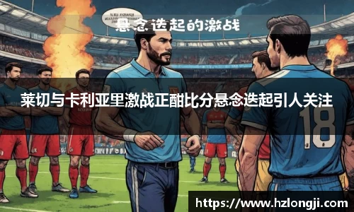 莱切与卡利亚里激战正酣比分悬念迭起引人关注