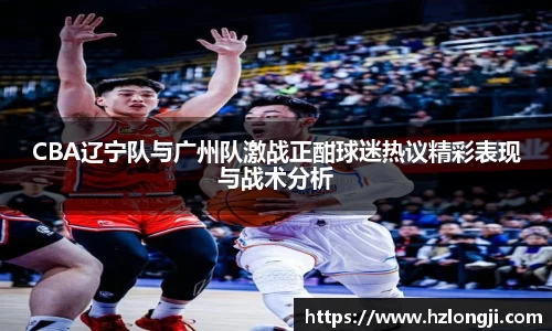 CBA辽宁队与广州队激战正酣球迷热议精彩表现与战术分析