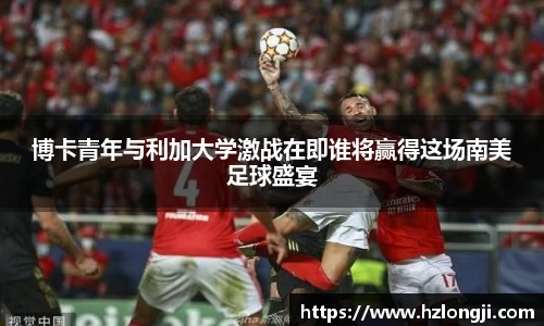 博卡青年与利加大学激战在即谁将赢得这场南美足球盛宴