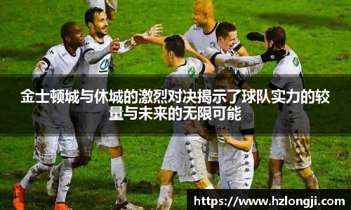 金士顿城与休城的激烈对决揭示了球队实力的较量与未来的无限可能