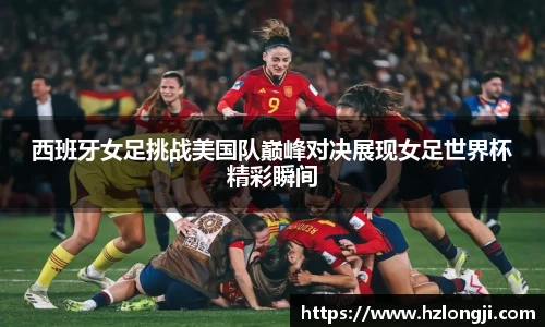 西班牙女足挑战美国队巅峰对决展现女足世界杯精彩瞬间