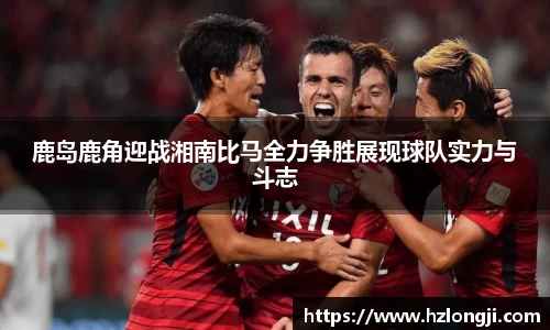 鹿岛鹿角迎战湘南比马全力争胜展现球队实力与斗志
