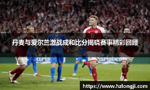 丹麦与爱尔兰激战成和比分揭晓赛事精彩回顾