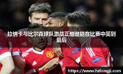 拉纳卡与比尔森球队激战正酣谁能在比赛中笑到最后