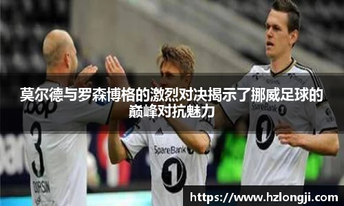 莫尔德与罗森博格的激烈对决揭示了挪威足球的巅峰对抗魅力