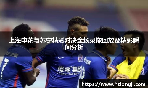 上海申花与苏宁精彩对决全场录像回放及精彩瞬间分析