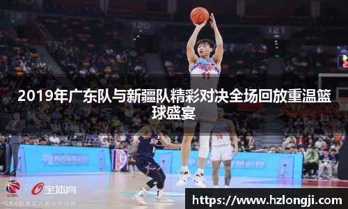 2019年广东队与新疆队精彩对决全场回放重温篮球盛宴