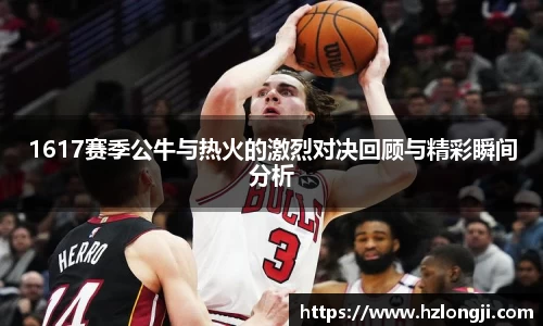 1617赛季公牛与热火的激烈对决回顾与精彩瞬间分析