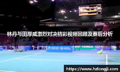 林丹与田厚威激烈对决精彩视频回顾及赛后分析