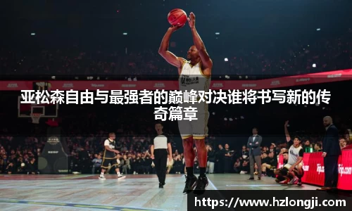 亚松森自由与最强者的巅峰对决谁将书写新的传奇篇章