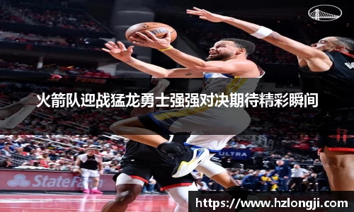 火箭队迎战猛龙勇士强强对决期待精彩瞬间