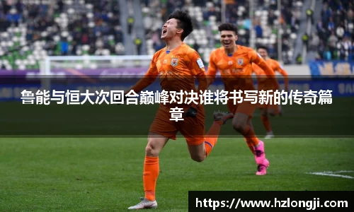 鲁能与恒大次回合巅峰对决谁将书写新的传奇篇章