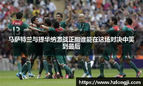 马萨特兰与提华纳激战正酣谁能在这场对决中笑到最后
