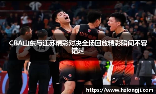 CBA山东与江苏精彩对决全场回放精彩瞬间不容错过