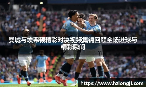曼城与埃弗顿精彩对决视频集锦回顾全场进球与精彩瞬间