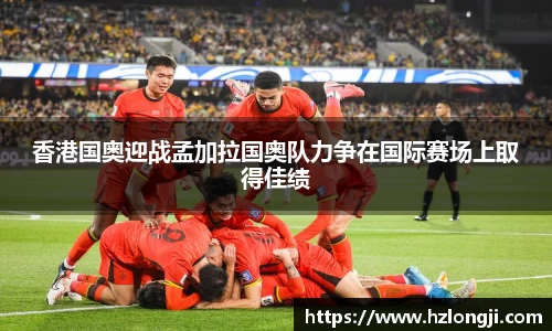 香港国奥迎战孟加拉国奥队力争在国际赛场上取得佳绩